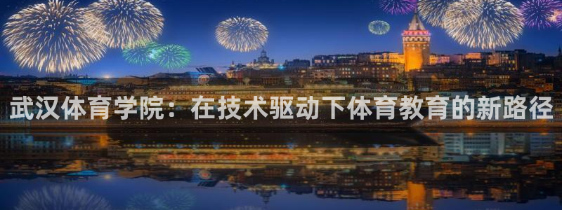 武汉体育学院：在技术驱动下体育教育的新路径
